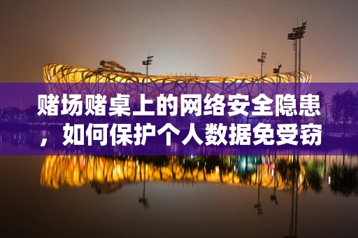 赌场赌桌上的网络安全隐患，如何保护个人数据免受窃取？