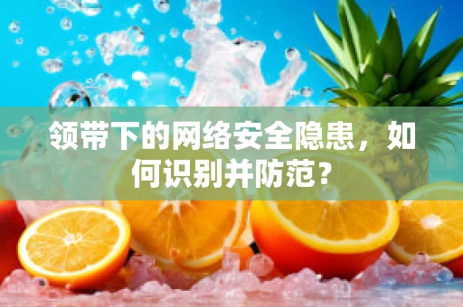 领带下的网络安全隐患，如何识别并防范？