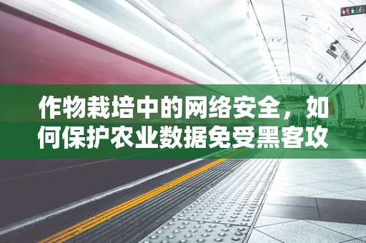 作物栽培中的网络安全，如何保护农业数据免受黑客攻击？