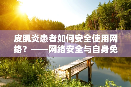 皮肌炎患者如何安全使用网络？——网络安全与自身免疫疾病的交织