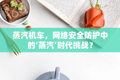 蒸汽机车，网络安全防护中的‘蒸汽’时代挑战？
