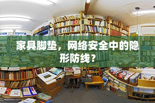 家具脚垫，网络安全中的隐形防线？