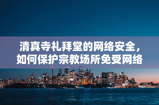 清真寺礼拜堂的网络安全，如何保护宗教场所免受网络威胁？