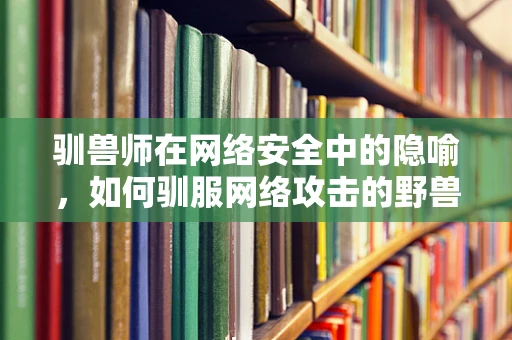 驯兽师在网络安全中的隐喻，如何驯服网络攻击的野兽？