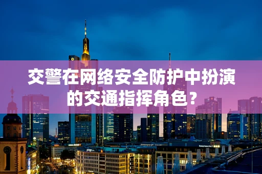交警在网络安全防护中扮演的交通指挥角色？