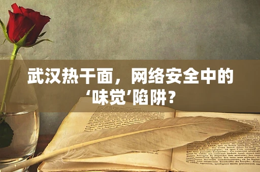 武汉热干面，网络安全中的‘味觉’陷阱？
