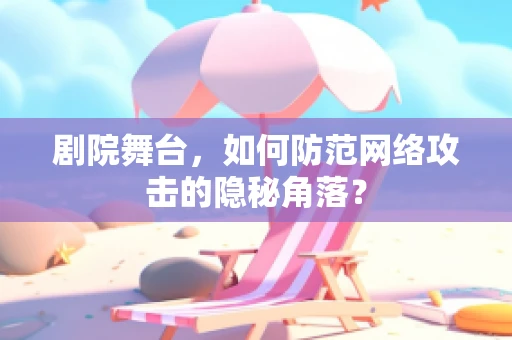 剧院舞台，如何防范网络攻击的隐秘角落？
