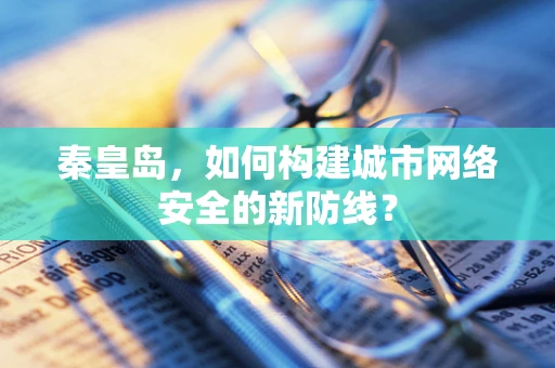 秦皇岛，如何构建城市网络安全的新防线？