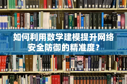 如何利用数学建模提升网络安全防御的精准度？