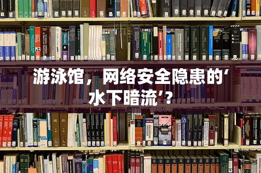 游泳馆，网络安全隐患的‘水下暗流’？
