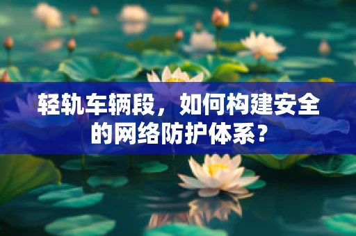 轻轨车辆段，如何构建安全的网络防护体系？