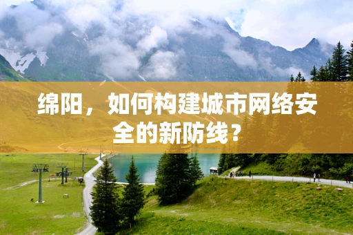 绵阳，如何构建城市网络安全的新防线？