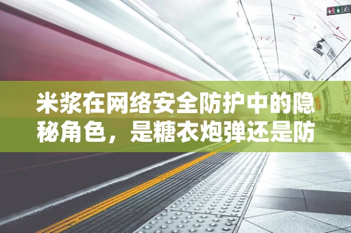 米浆在网络安全防护中的隐秘角色，是糖衣炮弹还是防御利器？