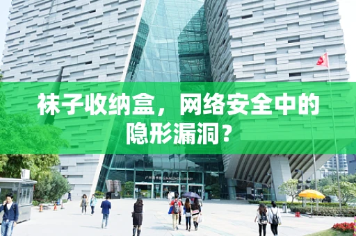 袜子收纳盒，网络安全中的隐形漏洞？