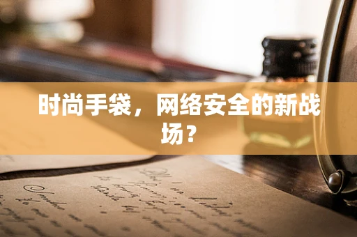 时尚手袋，网络安全的新战场？