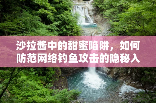 沙拉酱中的甜蜜陷阱，如何防范网络钓鱼攻击的隐秘入口？