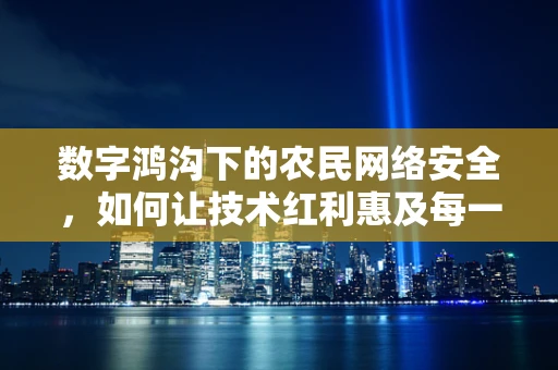 数字鸿沟下的农民网络安全，如何让技术红利惠及每一寸土地？