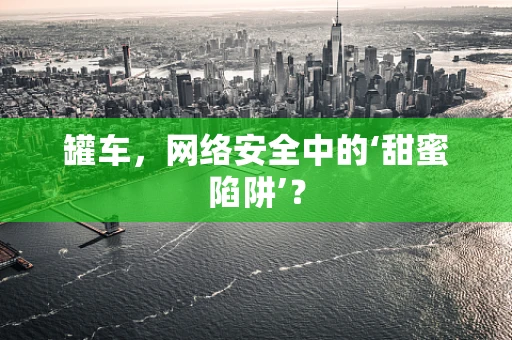 罐车，网络安全中的‘甜蜜陷阱’？