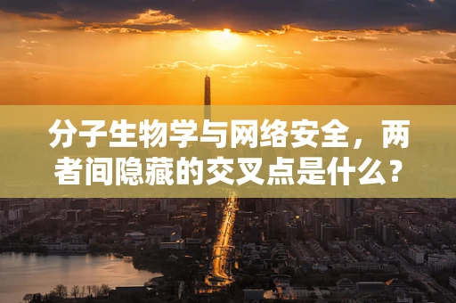 分子生物学与网络安全，两者间隐藏的交叉点是什么？