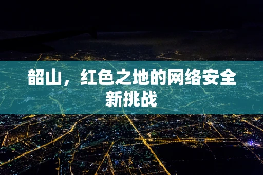 韶山，红色之地的网络安全新挑战