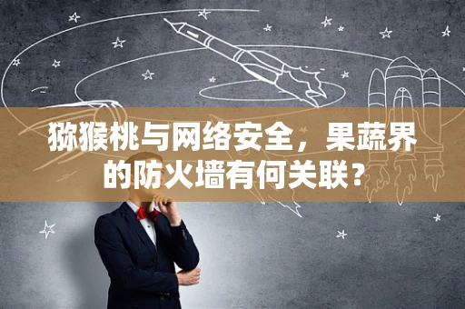 猕猴桃与网络安全，果蔬界的防火墙有何关联？