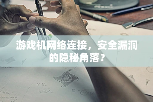 游戏机网络连接，安全漏洞的隐秘角落？