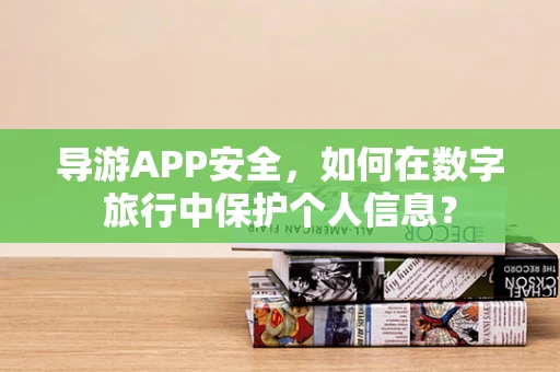 导游APP安全，如何在数字旅行中保护个人信息？