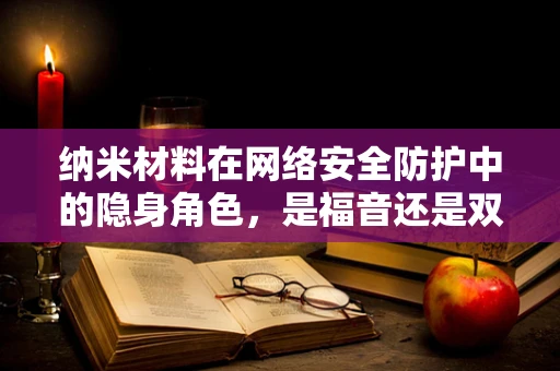 纳米材料在网络安全防护中的隐身角色，是福音还是双刃剑？