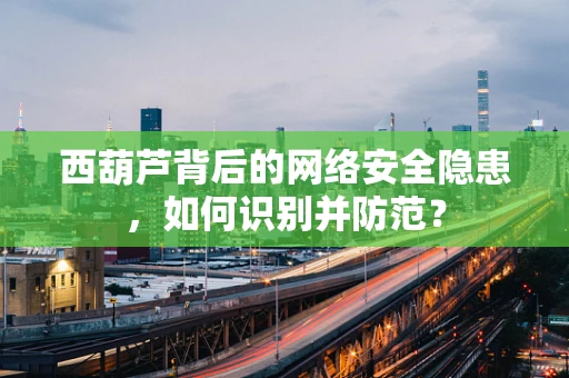 西葫芦背后的网络安全隐患，如何识别并防范？