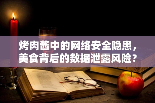 烤肉酱中的网络安全隐患，美食背后的数据泄露风险？