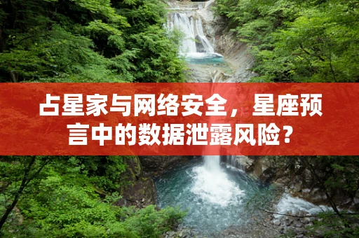 占星家与网络安全，星座预言中的数据泄露风险？