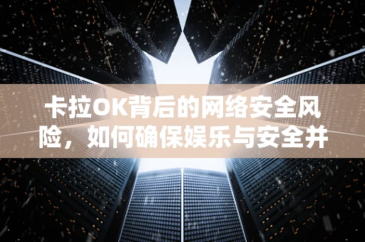 卡拉OK背后的网络安全风险，如何确保娱乐与安全并重？