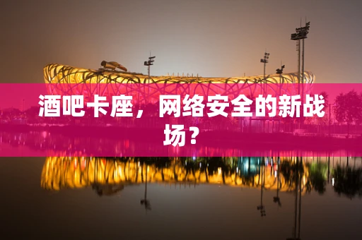 酒吧卡座，网络安全的新战场？