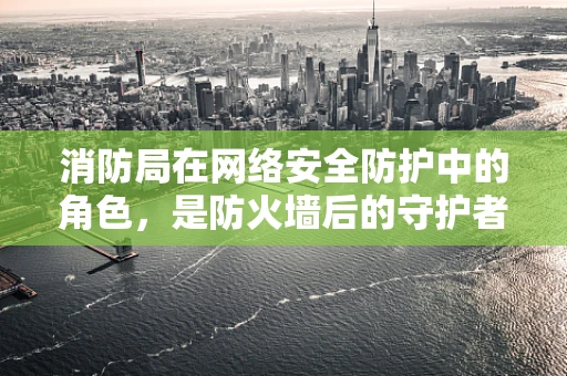 消防局在网络安全防护中的角色，是防火墙后的守护者吗？