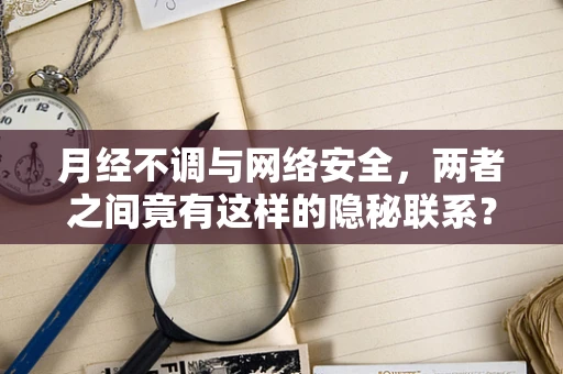 月经不调与网络安全，两者之间竟有这样的隐秘联系？