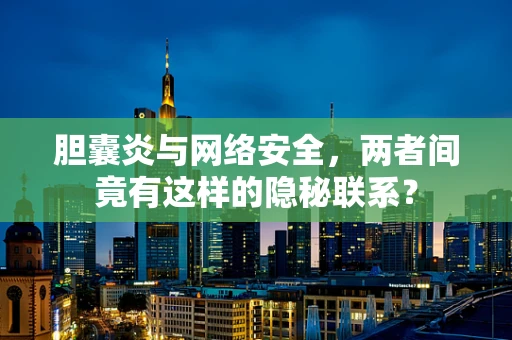 胆囊炎与网络安全，两者间竟有这样的隐秘联系？