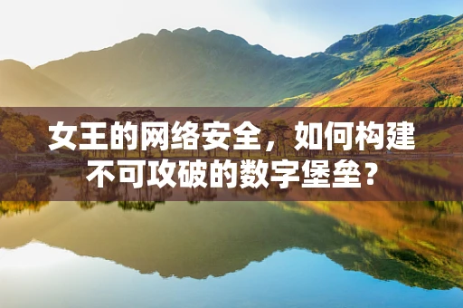 女王的网络安全，如何构建不可攻破的数字堡垒？