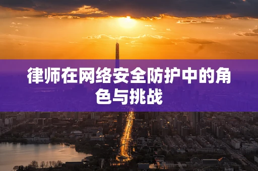 律师在网络安全防护中的角色与挑战