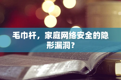 毛巾杆，家庭网络安全的隐形漏洞？