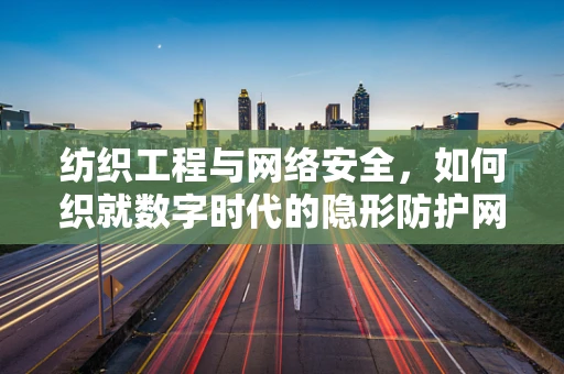 纺织工程与网络安全，如何织就数字时代的隐形防护网？