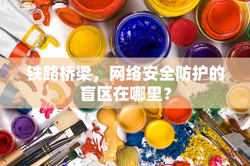 铁路桥梁，网络安全防护的盲区在哪里？