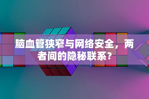 脑血管狭窄与网络安全，两者间的隐秘联系？