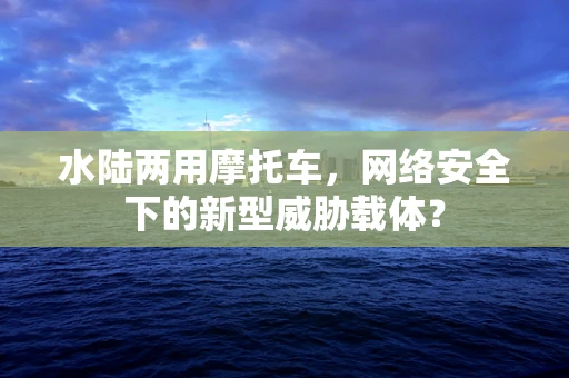 水陆两用摩托车，网络安全下的新型威胁载体？