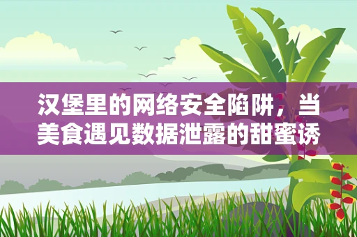 汉堡里的网络安全陷阱，当美食遇见数据泄露的甜蜜诱惑？