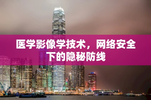 医学影像学技术，网络安全下的隐秘防线