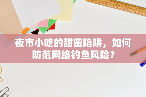 夜市小吃的甜蜜陷阱，如何防范网络钓鱼风险？