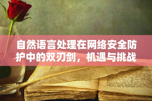 自然语言处理在网络安全防护中的双刃剑，机遇与挑战