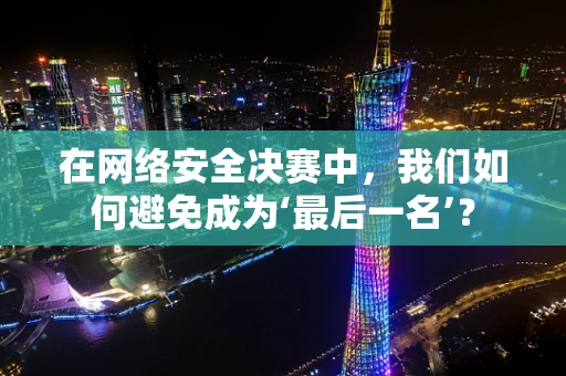 在网络安全决赛中，我们如何避免成为‘最后一名’？