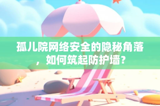 孤儿院网络安全的隐秘角落，如何筑起防护墙？