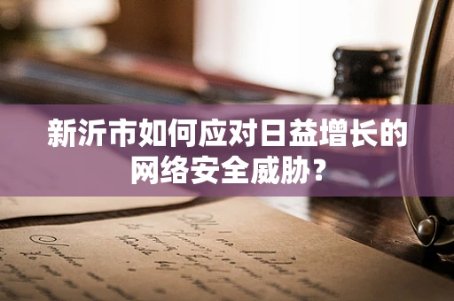 新沂市如何应对日益增长的网络安全威胁？